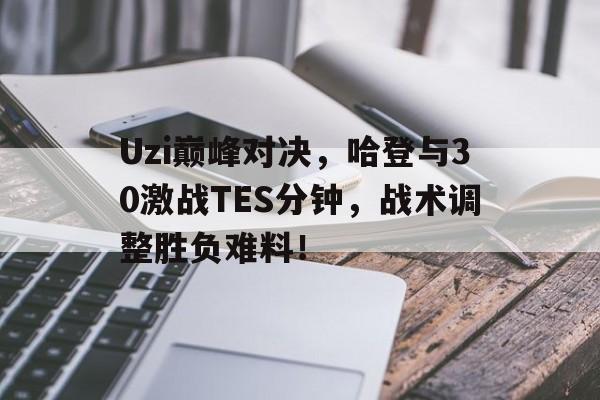 Uzi巅峰对决，哈登与30激战TES分钟，战术调整胜负难料！的简单介绍